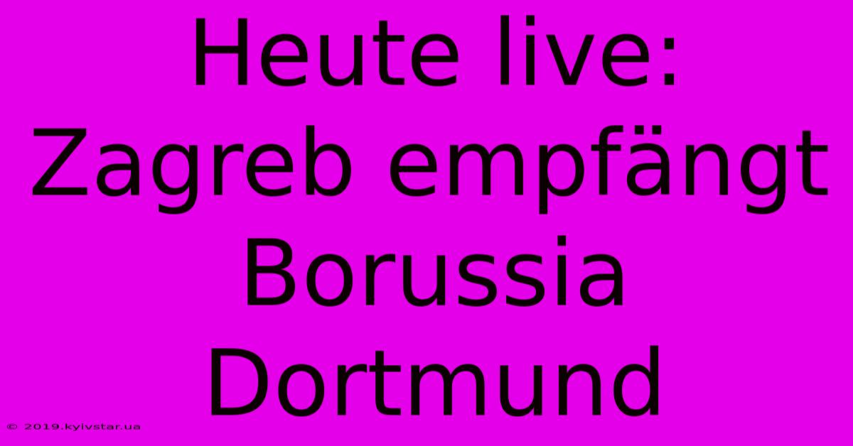 Heute Live: Zagreb Empfängt Borussia Dortmund