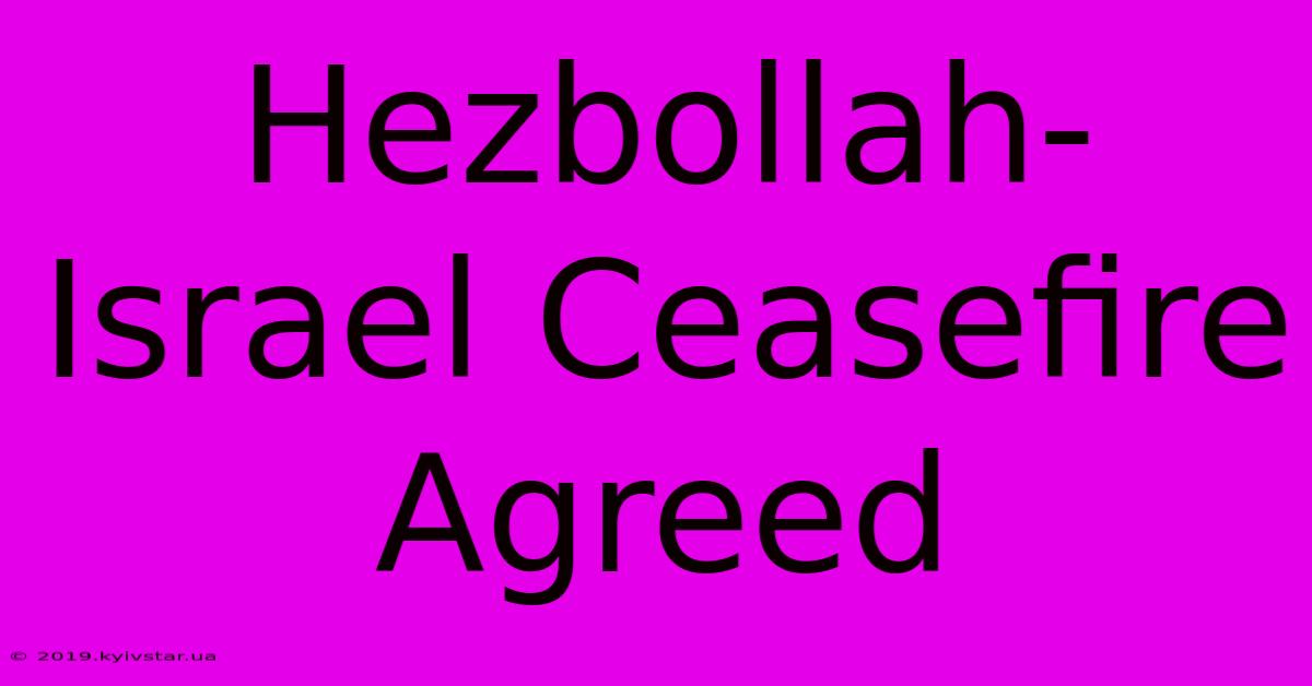 Hezbollah-Israel Ceasefire Agreed