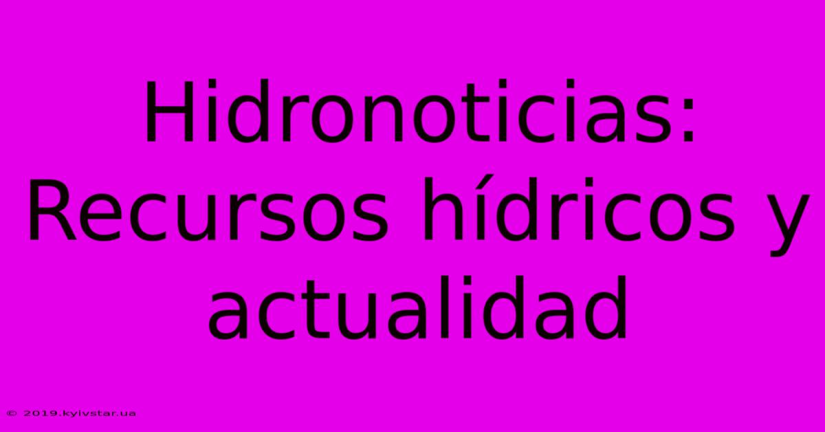 Hidronoticias:  Recursos Hídricos Y Actualidad