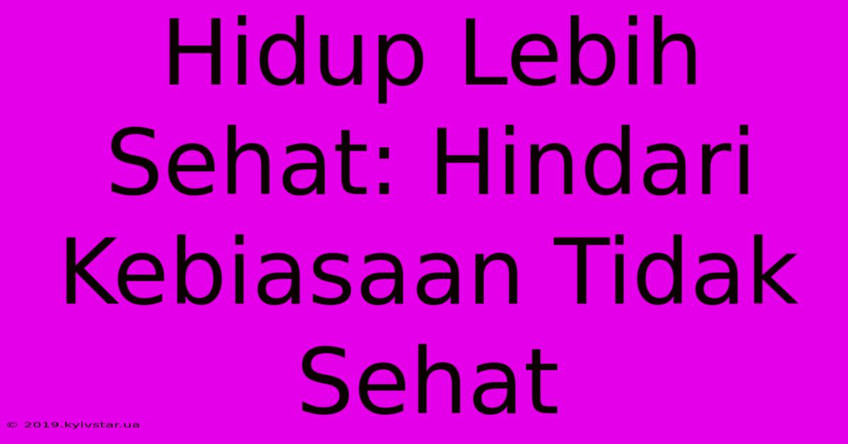 Hidup Lebih Sehat: Hindari Kebiasaan Tidak Sehat