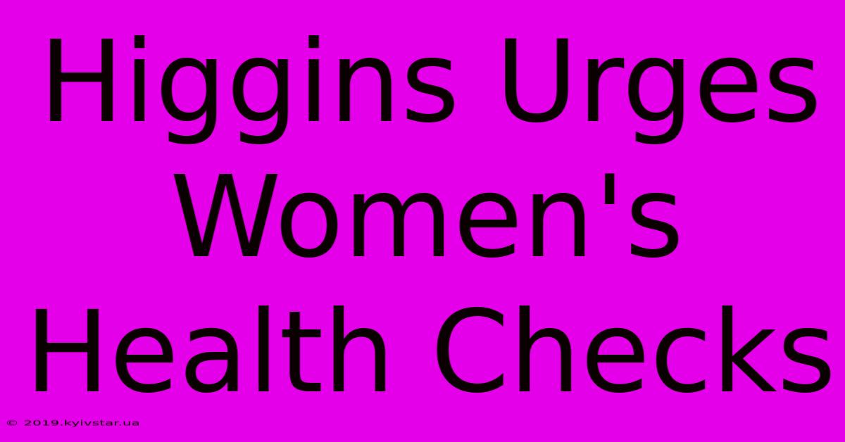 Higgins Urges Women's Health Checks