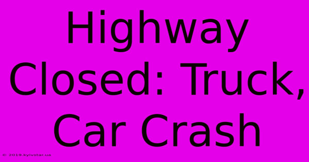 Highway Closed: Truck, Car Crash