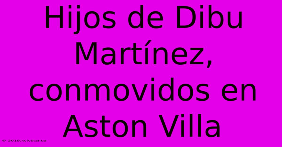 Hijos De Dibu Martínez, Conmovidos En Aston Villa