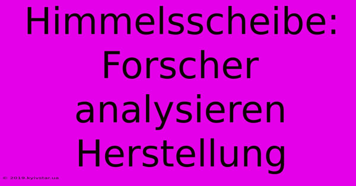 Himmelsscheibe: Forscher Analysieren Herstellung