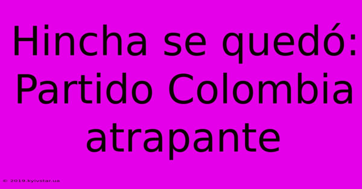 Hincha Se Quedó: Partido Colombia Atrapante