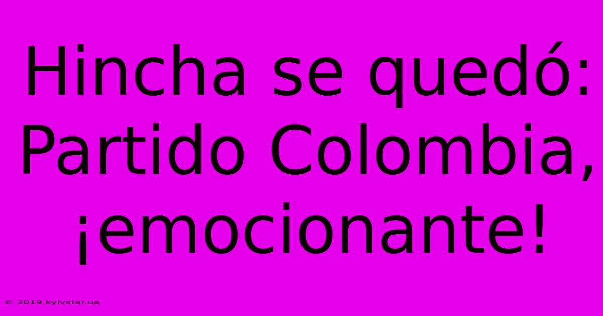 Hincha Se Quedó: Partido Colombia, ¡emocionante!