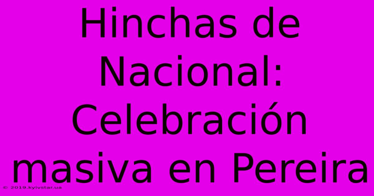 Hinchas De Nacional: Celebración Masiva En Pereira