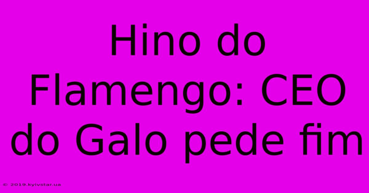 Hino Do Flamengo: CEO Do Galo Pede Fim 