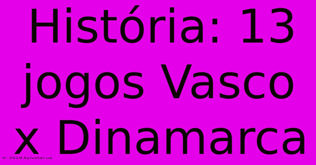 História: 13 Jogos Vasco X Dinamarca