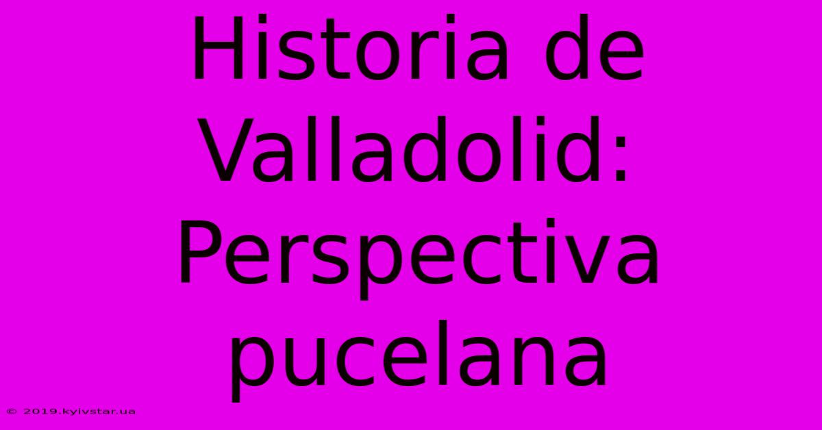 Historia De Valladolid: Perspectiva Pucelana