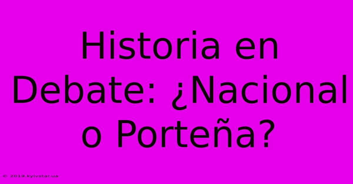 Historia En Debate: ¿Nacional O Porteña?