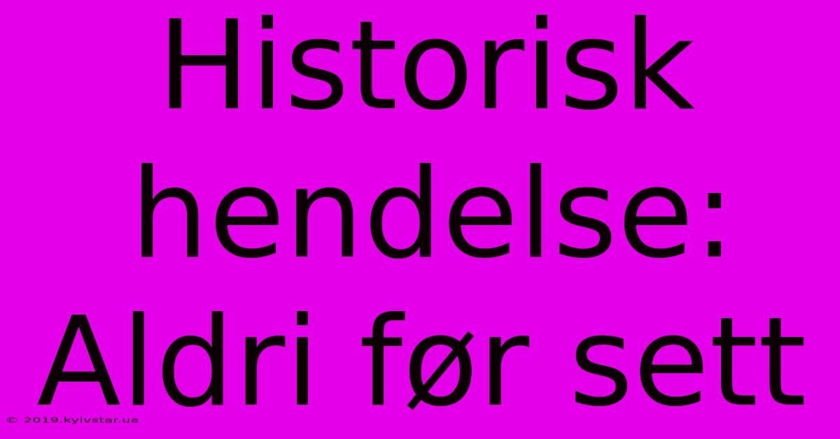 Historisk Hendelse: Aldri Før Sett