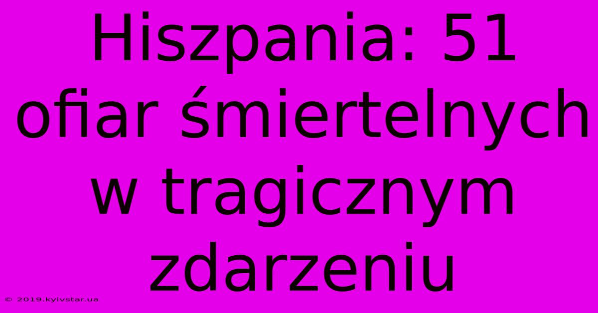 Hiszpania: 51 Ofiar Śmiertelnych W Tragicznym Zdarzeniu 