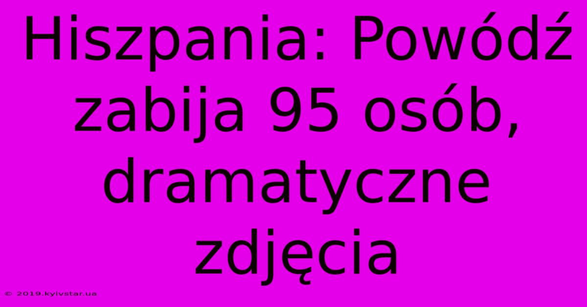 Hiszpania: Powódź Zabija 95 Osób, Dramatyczne Zdjęcia