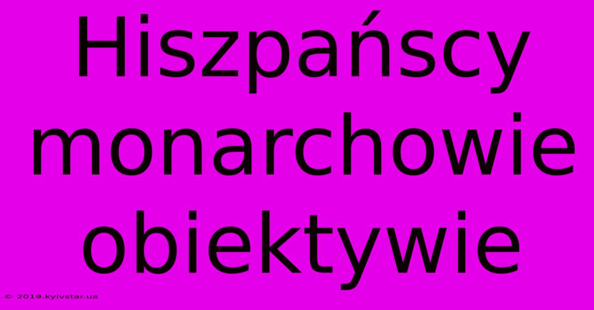 Hiszpańscy Monarchowie Obiektywie