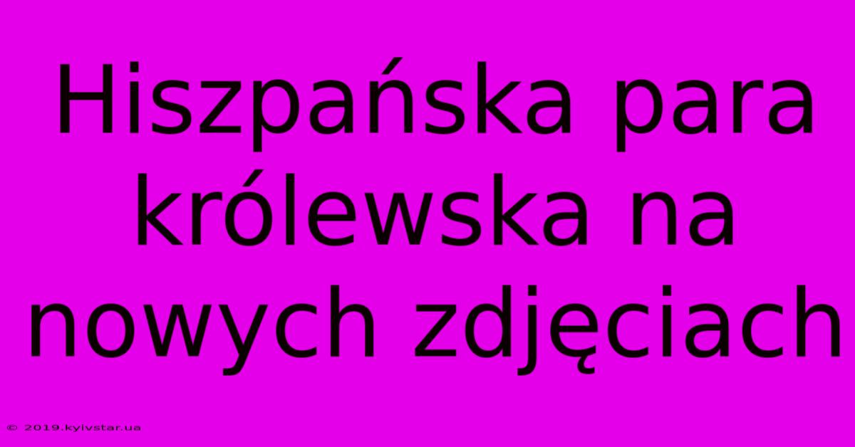 Hiszpańska Para Królewska Na Nowych Zdjęciach