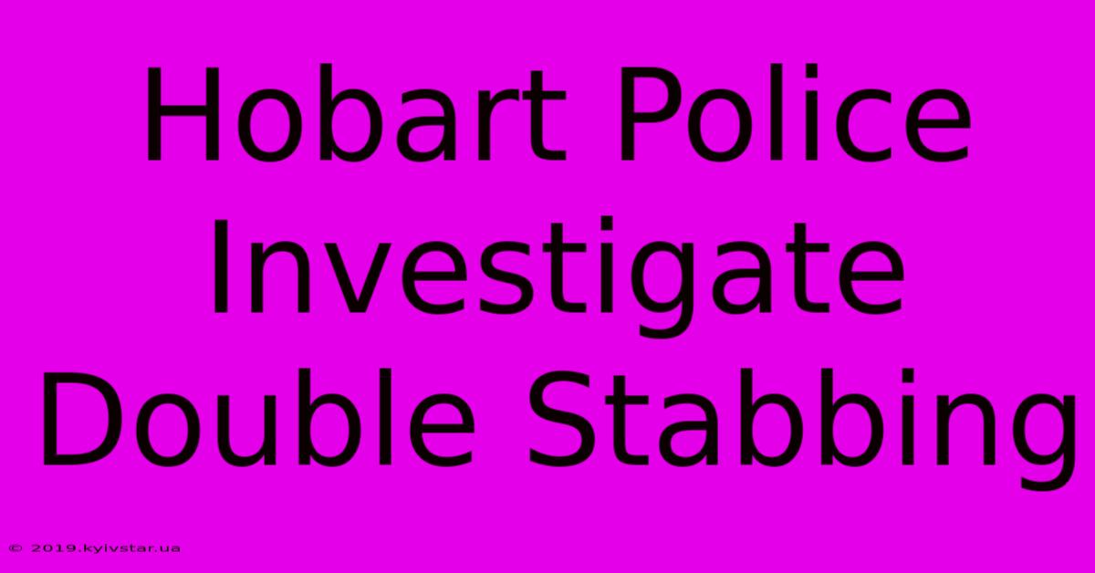 Hobart Police Investigate Double Stabbing