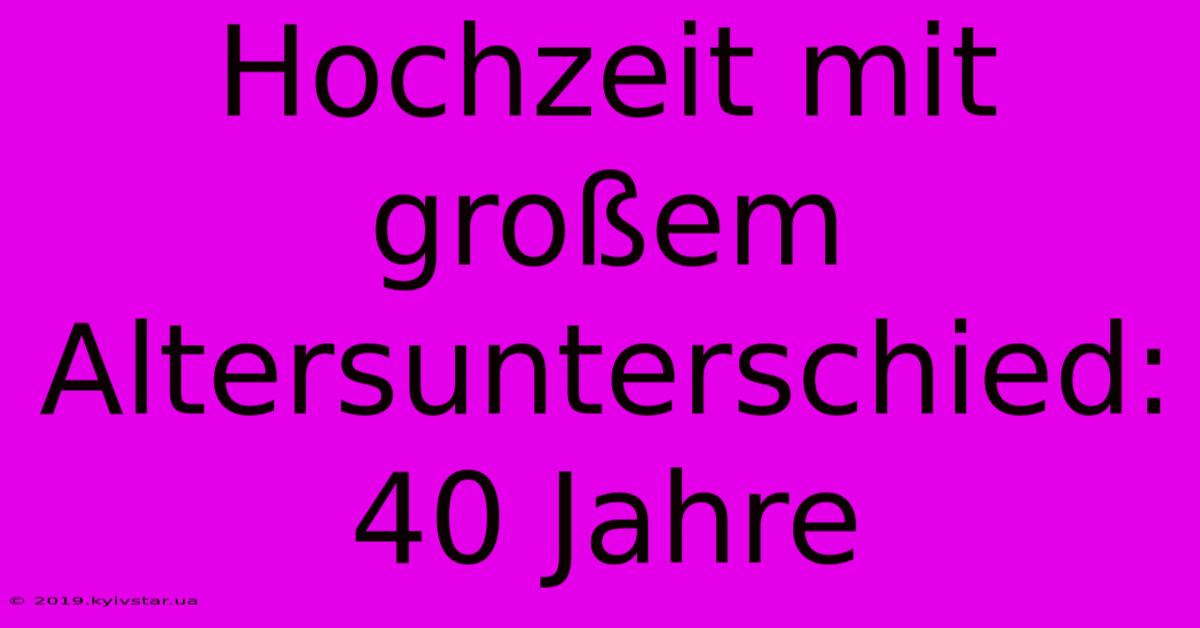 Hochzeit Mit Großem Altersunterschied: 40 Jahre