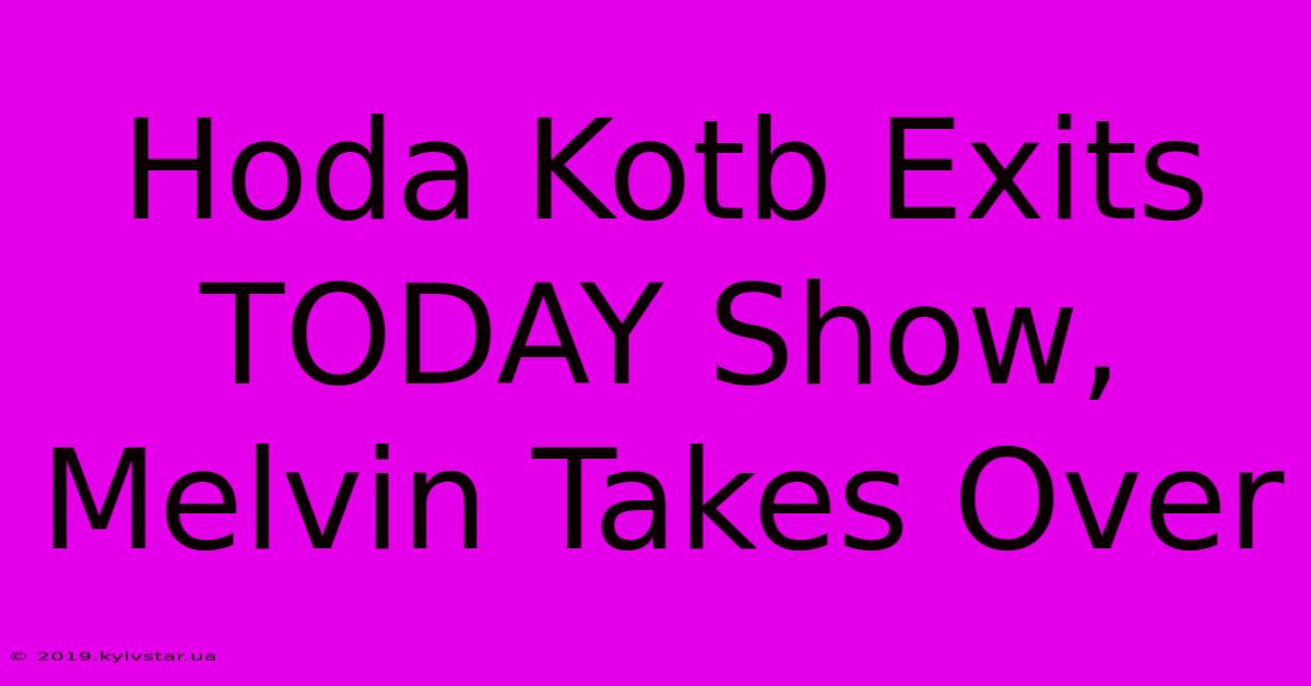 Hoda Kotb Exits TODAY Show, Melvin Takes Over