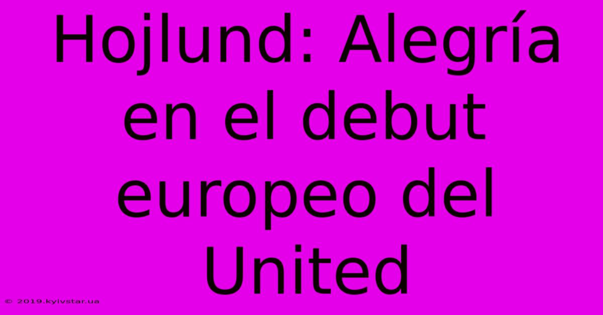 Hojlund: Alegría En El Debut Europeo Del United