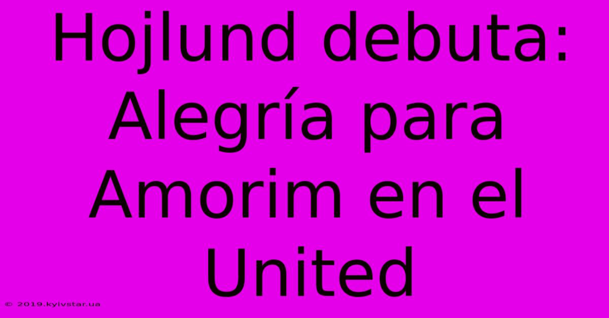 Hojlund Debuta: Alegría Para Amorim En El United