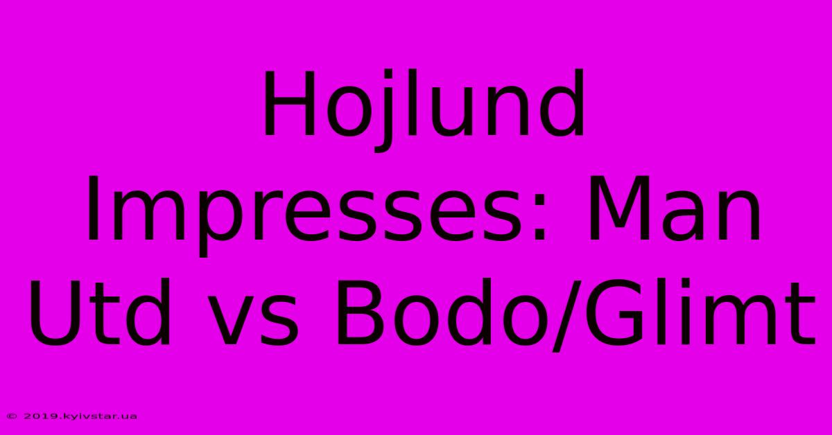 Hojlund Impresses: Man Utd Vs Bodo/Glimt