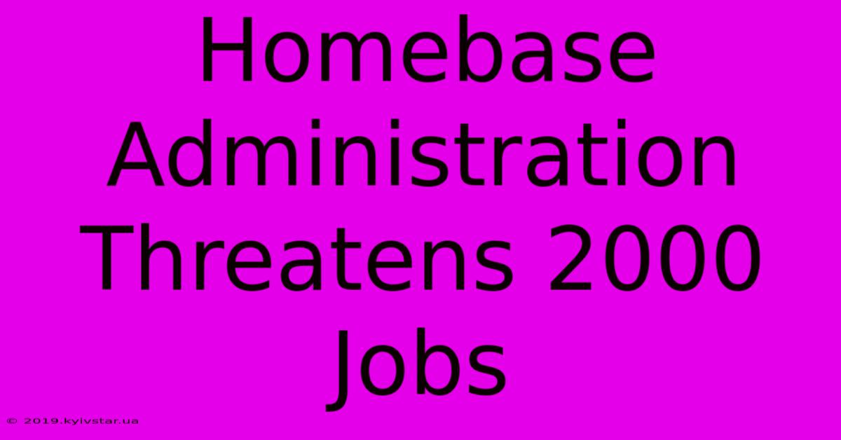 Homebase Administration Threatens 2000 Jobs