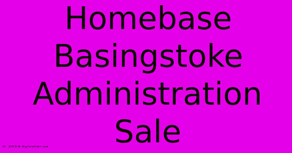 Homebase Basingstoke Administration Sale