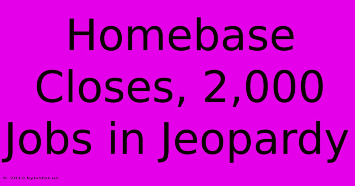 Homebase Closes, 2,000 Jobs In Jeopardy