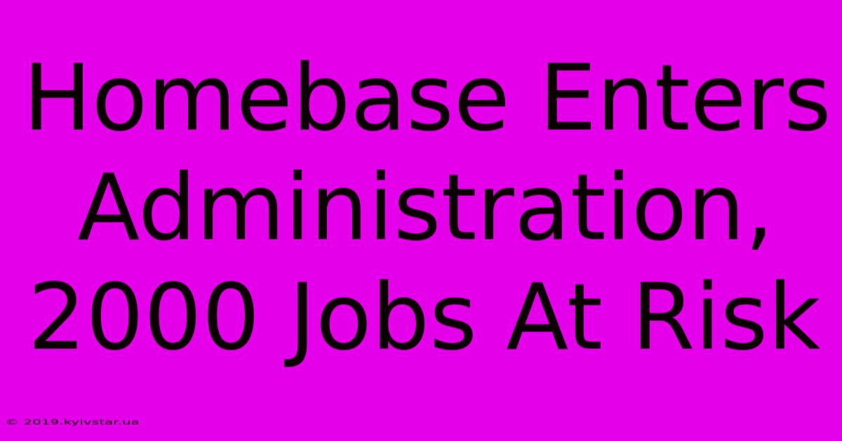 Homebase Enters Administration, 2000 Jobs At Risk