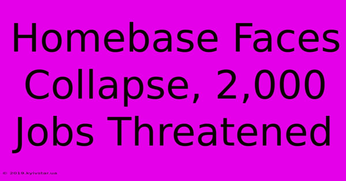 Homebase Faces Collapse, 2,000 Jobs Threatened