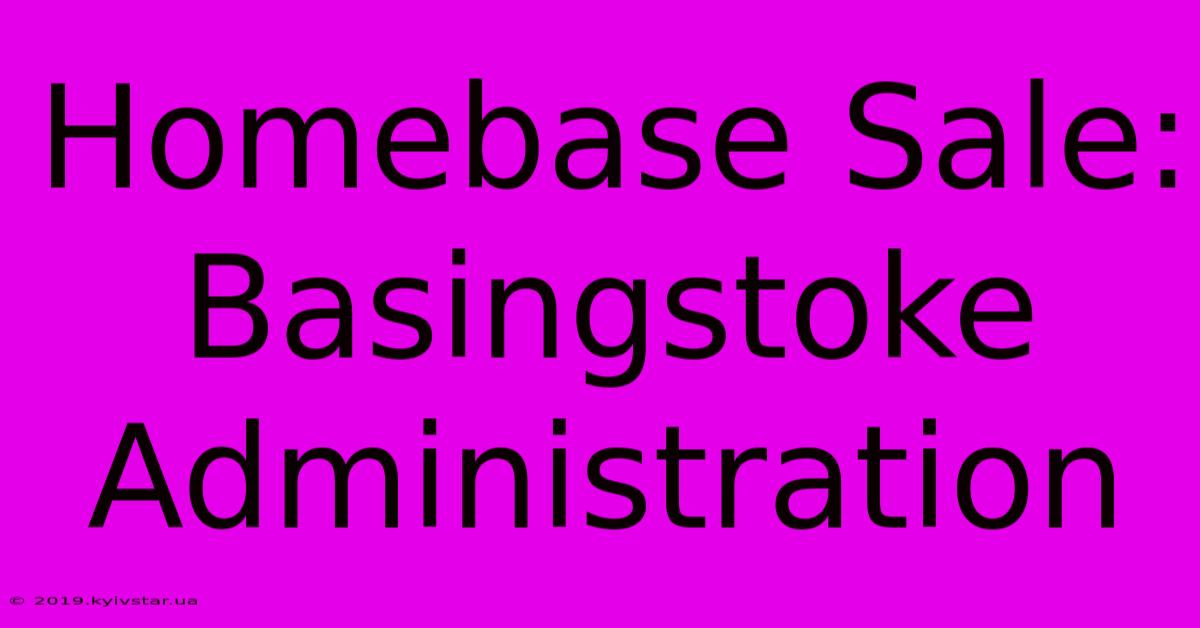 Homebase Sale: Basingstoke Administration