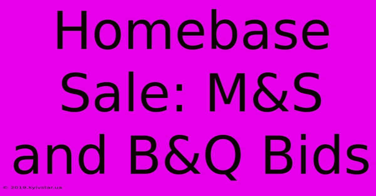 Homebase Sale: M&S And B&Q Bids