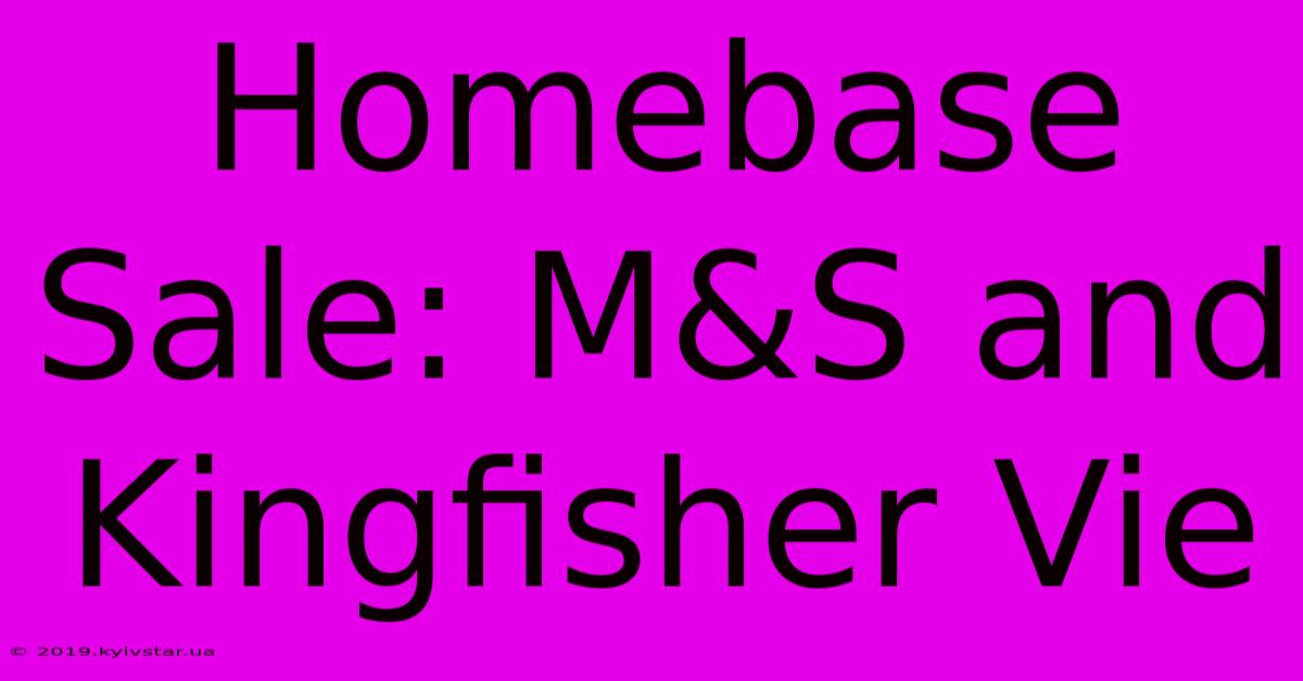 Homebase Sale: M&S And Kingfisher Vie