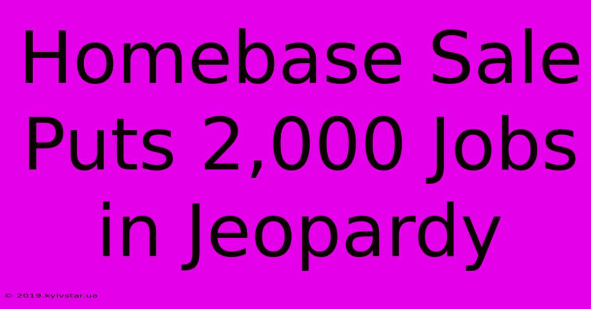 Homebase Sale Puts 2,000 Jobs In Jeopardy