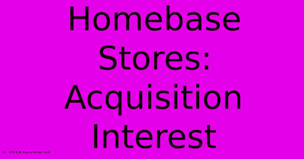 Homebase Stores: Acquisition Interest