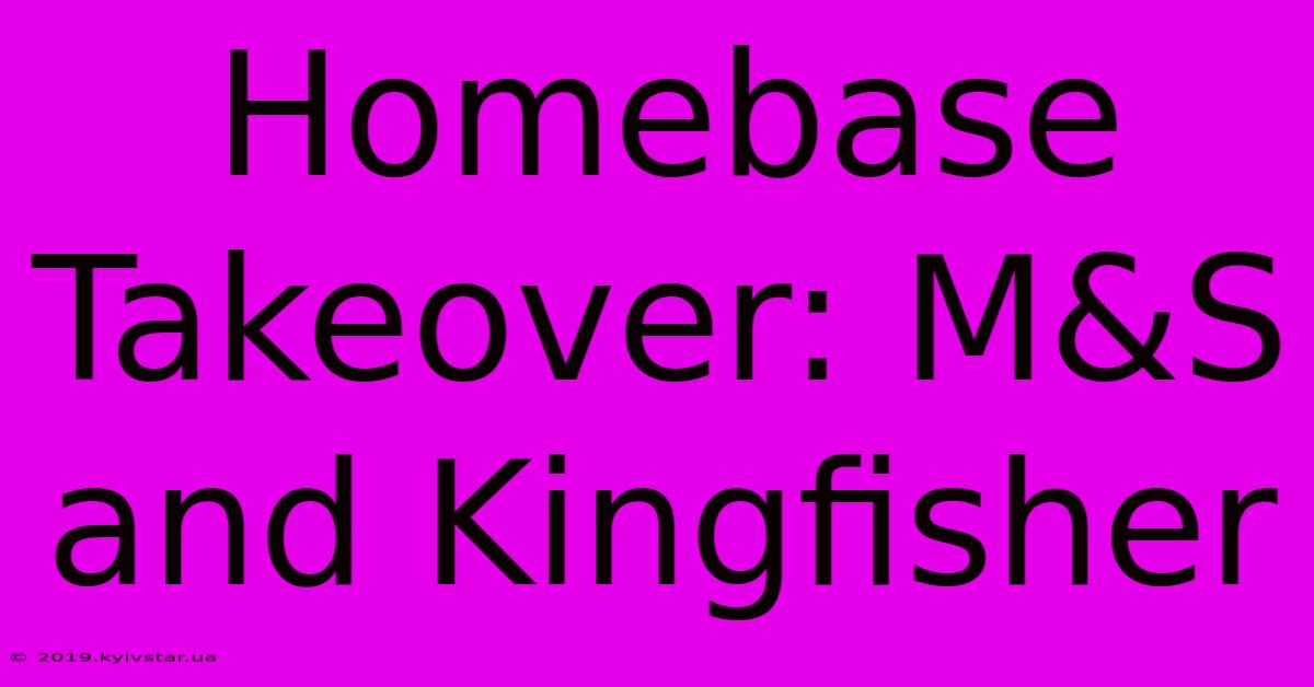 Homebase Takeover: M&S And Kingfisher