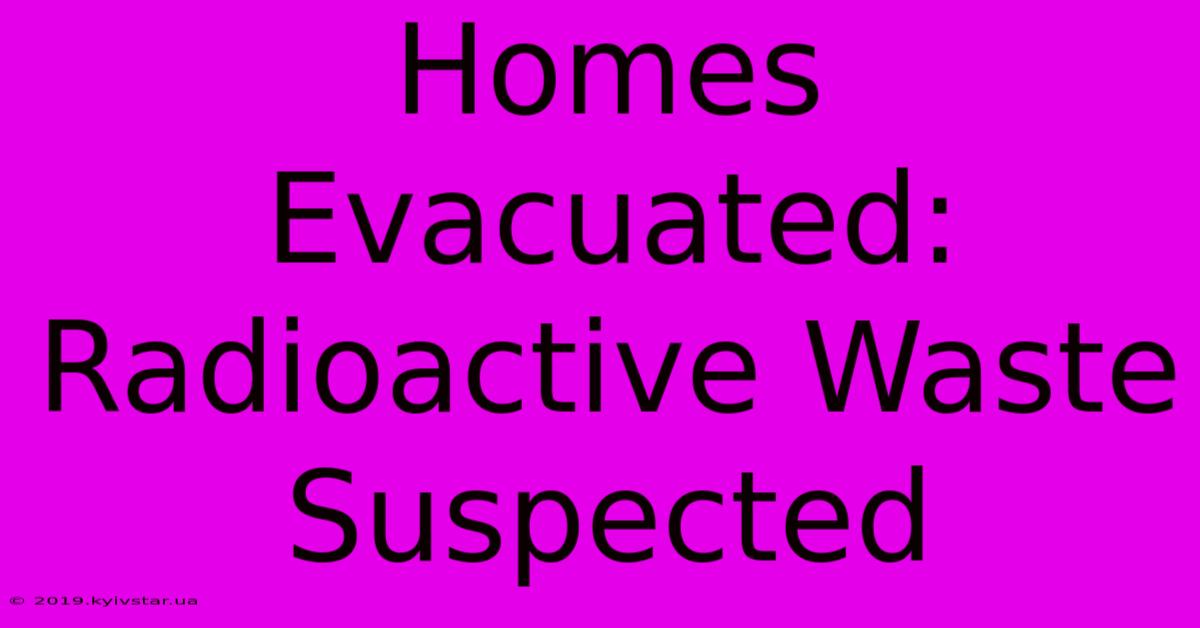 Homes Evacuated: Radioactive Waste Suspected