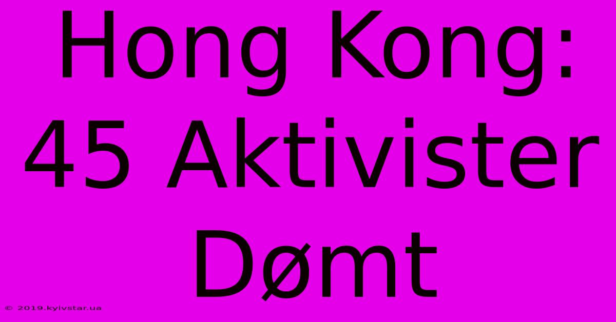 Hong Kong: 45 Aktivister Dømt