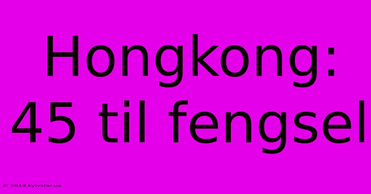 Hongkong: 45 Til Fengsel