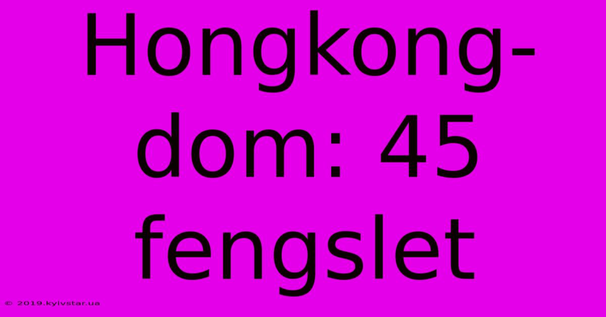 Hongkong-dom: 45 Fengslet