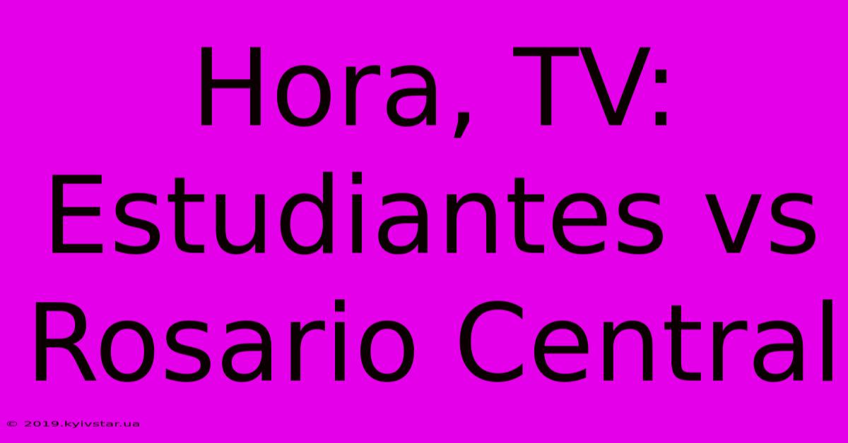 Hora, TV: Estudiantes Vs Rosario Central