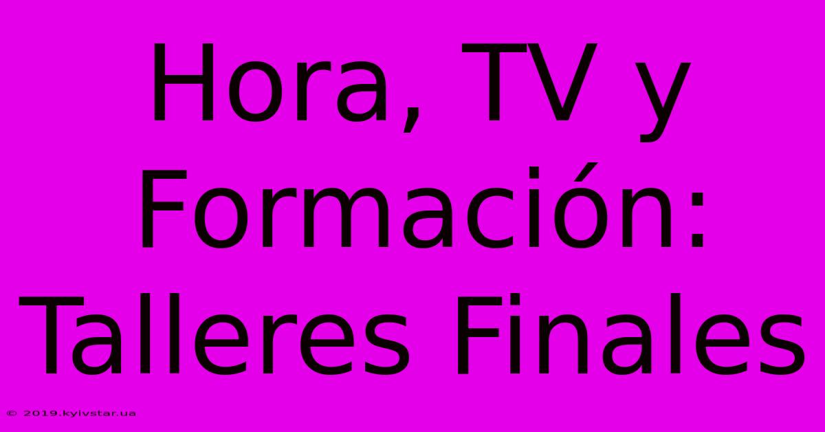 Hora, TV Y Formación: Talleres Finales