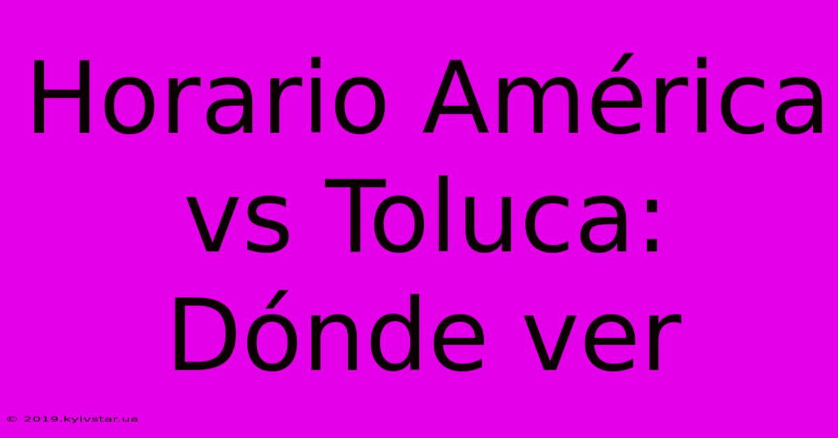 Horario América Vs Toluca: Dónde Ver