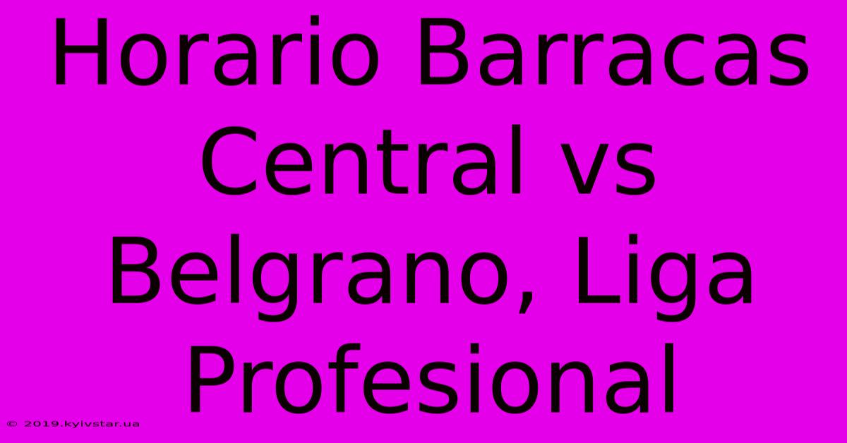 Horario Barracas Central Vs Belgrano, Liga Profesional