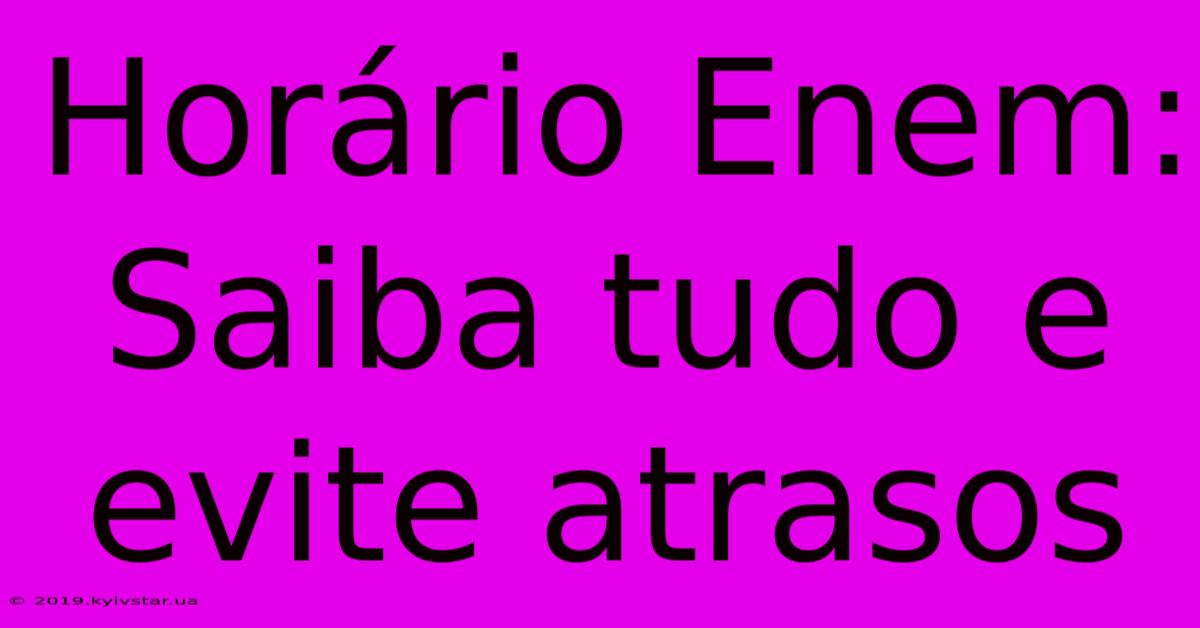 Horário Enem: Saiba Tudo E Evite Atrasos