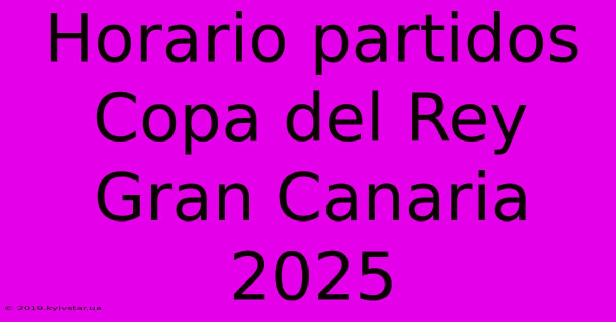 Horario Partidos Copa Del Rey Gran Canaria 2025