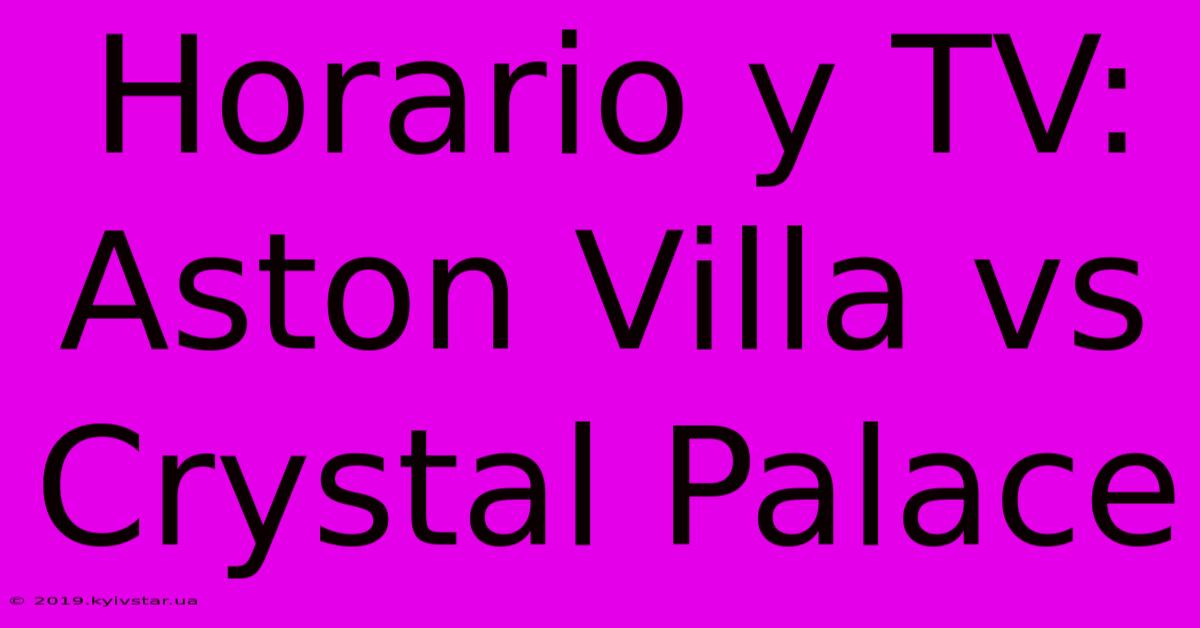 Horario Y TV: Aston Villa Vs Crystal Palace