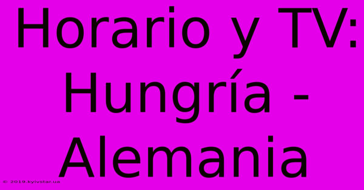 Horario Y TV: Hungría - Alemania