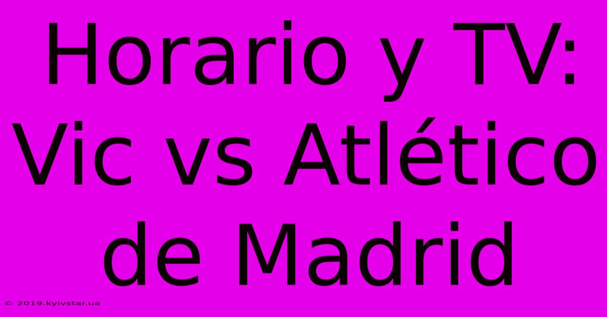 Horario Y TV: Vic Vs Atlético De Madrid